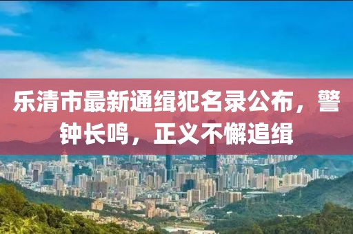 乐清市最新通缉犯名录公布，警钟长鸣，正义不懈追缉
