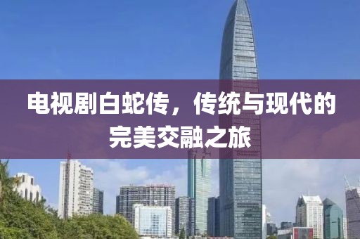 电视剧白蛇传，传统与现代的完美交融之旅