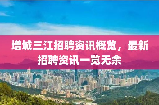 增城三江招聘资讯概览，最新招聘资讯一览无余
