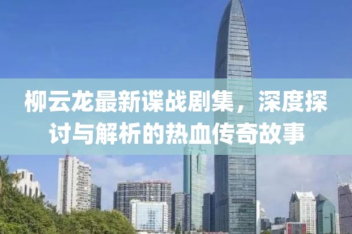 柳云龙最新谍战剧集，深度探讨与解析的热血传奇故事
