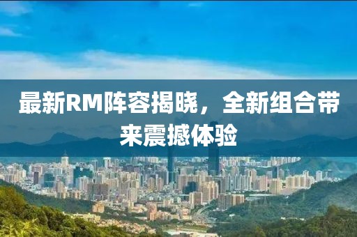 最新RM阵容揭晓，全新组合带来震撼体验