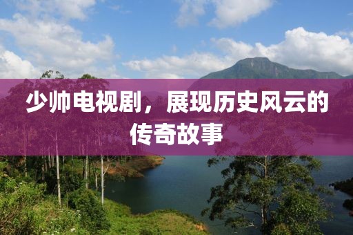 少帅电视剧，展现历史风云的传奇故事