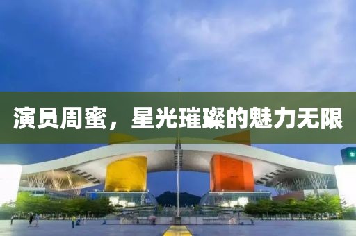 演员周蜜，星光璀璨的魅力无限