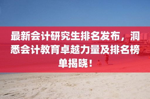 最新会计研究生排名发布，洞悉会计教育卓越力量及排名榜单揭晓！