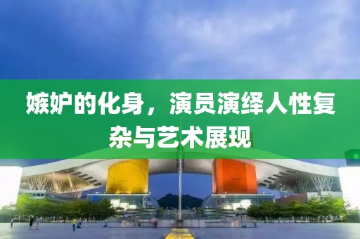 嫉妒的化身，演员演绎人性复杂与艺术展现