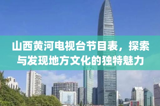 山西黄河电视台节目表，探索与发现地方文化的独特魅力