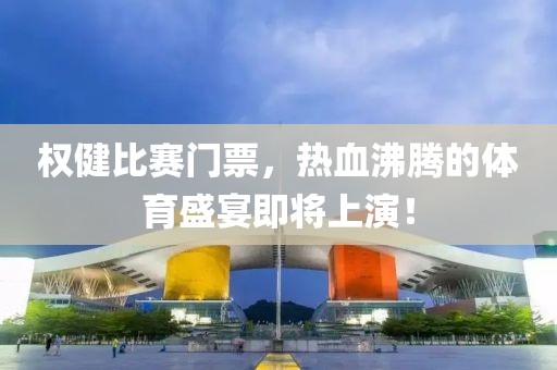 权健比赛门票，热血沸腾的体育盛宴即将上演！