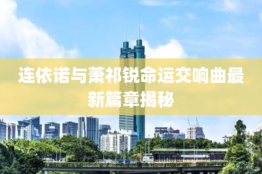 连依诺与萧祁锐命运交响曲最新篇章揭秘