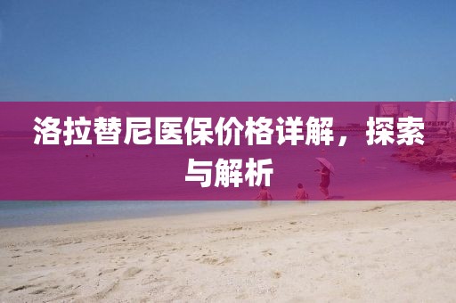 洛拉替尼医保价格详解，探索与解析