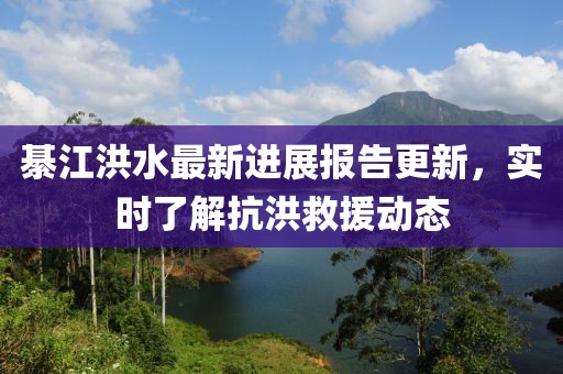 綦江洪水最新进展报告更新，实时了解抗洪救援动态