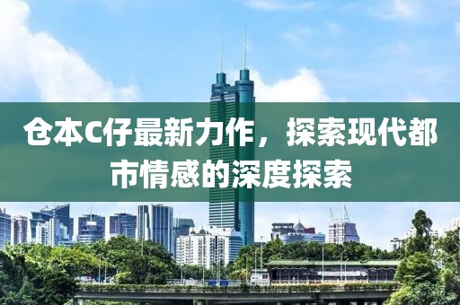 仓本C仔最新力作，探索现代都市情感的深度探索