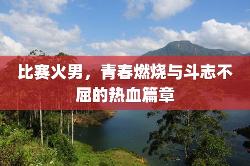 比赛火男，青春燃烧与斗志不屈的热血篇章