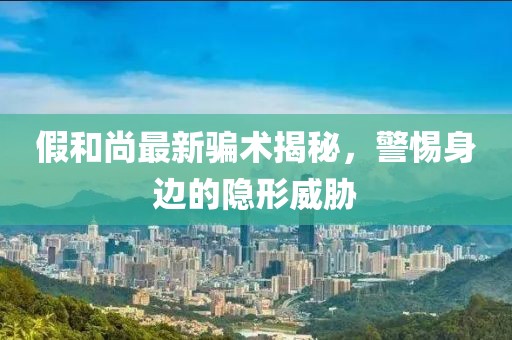 假和尚最新骗术揭秘，警惕身边的隐形威胁