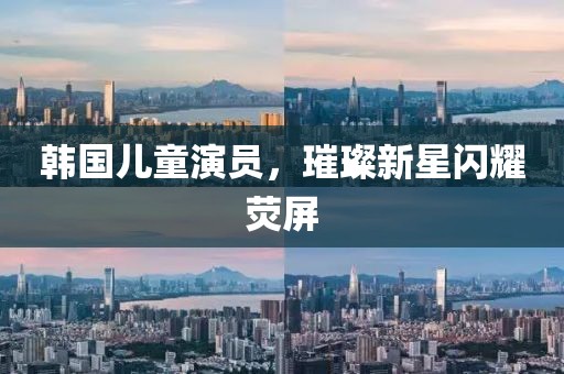 韩国儿童演员，璀璨新星闪耀荧屏