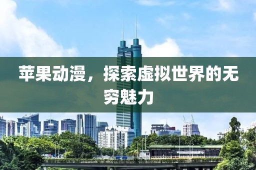 苹果动漫，探索虚拟世界的无穷魅力
