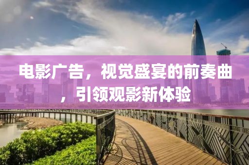 电影广告，视觉盛宴的前奏曲，引领观影新体验