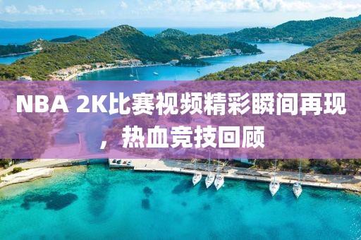 NBA 2K比赛视频精彩瞬间再现，热血竞技回顾