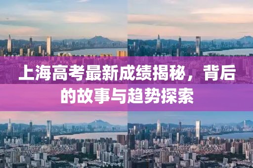 上海高考最新成绩揭秘，背后的故事与趋势探索