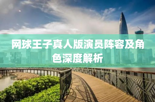 网球王子真人版演员阵容及角色深度解析