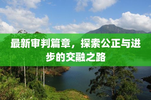 最新审判篇章，探索公正与进步的交融之路