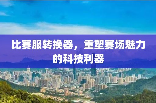 比赛服转换器，重塑赛场魅力的科技利器