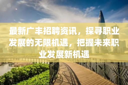 最新广丰招聘资讯，探寻职业发展的无限机遇，把握未来职业发展新机遇
