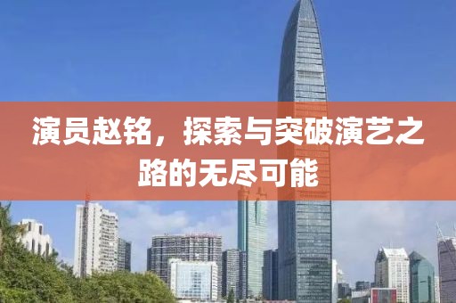 演员赵铭，探索与突破演艺之路的无尽可能