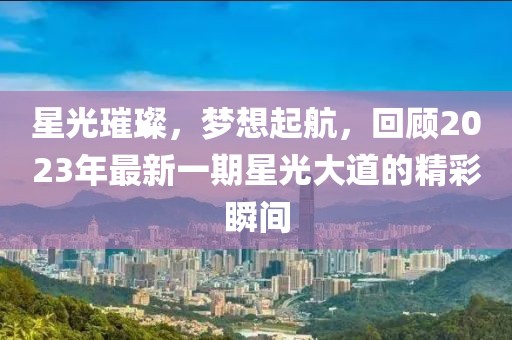 星光璀璨，梦想起航，回顾2023年最新一期星光大道的精彩瞬间