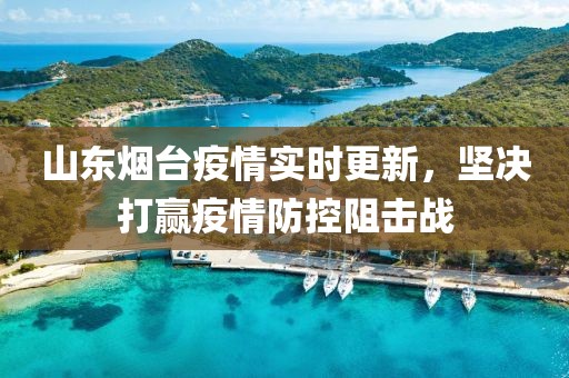 山东烟台疫情实时更新，坚决打赢疫情防控阻击战