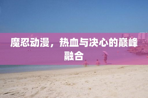 魔忍动漫，热血与决心的巅峰融合
