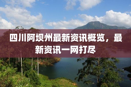 四川阿坝州最新资讯概览，最新资讯一网打尽
