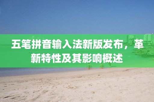 五笔拼音输入法新版发布，革新特性及其影响概述