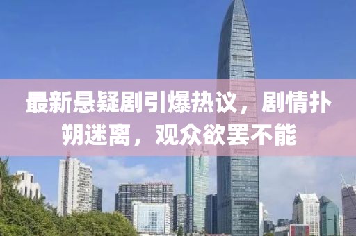 最新悬疑剧引爆热议，剧情扑朔迷离，观众欲罢不能