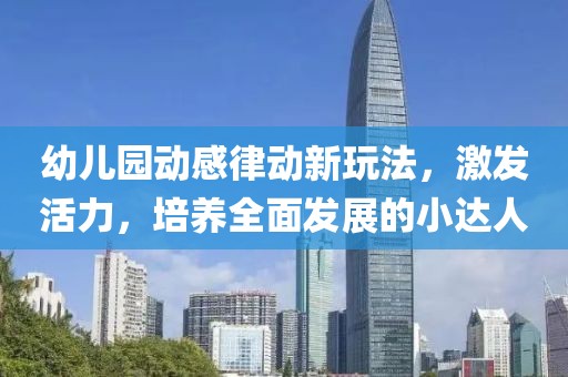 幼儿园动感律动新玩法，激发活力，培养全面发展的小达人