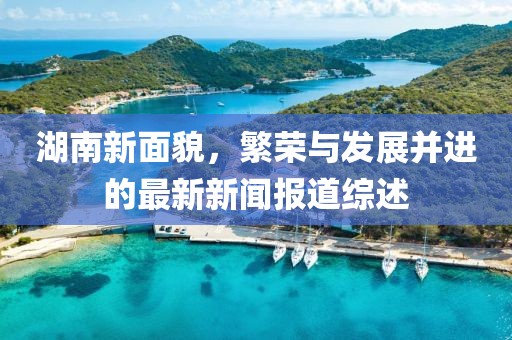 湖南新面貌，繁荣与发展并进的最新新闻报道综述