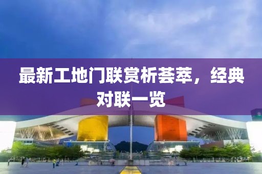 最新工地门联赏析荟萃，经典对联一览