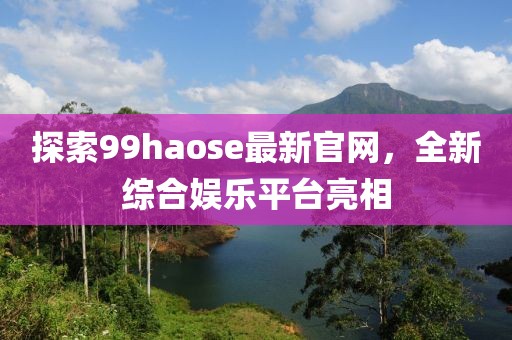 探索99haose最新官网，全新综合娱乐平台亮相