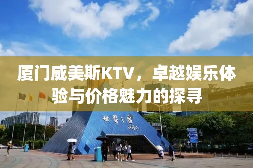 厦门威美斯KTV，卓越娱乐体验与价格魅力的探寻