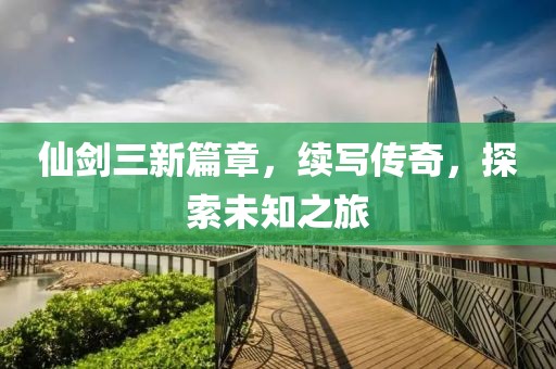 仙剑三新篇章，续写传奇，探索未知之旅