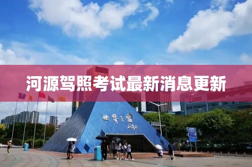 河源驾照考试最新消息更新