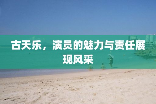 古天乐，演员的魅力与责任展现风采