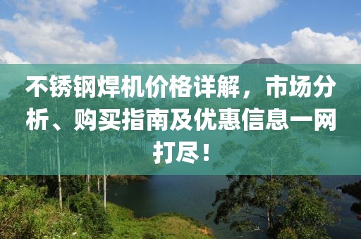 不锈钢焊机价格详解，市场分析、购买指南及优惠信息一网打尽！