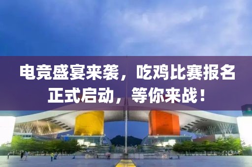 电竞盛宴来袭，吃鸡比赛报名正式启动，等你来战！