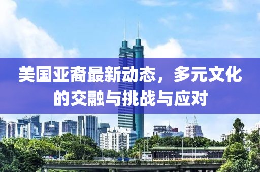 美国亚裔最新动态，多元文化的交融与挑战与应对