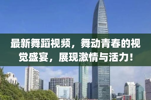 最新舞蹈视频，舞动青春的视觉盛宴，展现激情与活力！