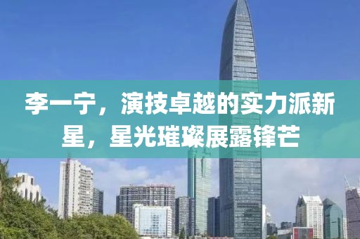 李一宁，演技卓越的实力派新星，星光璀璨展露锋芒