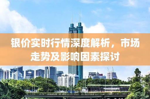 银价实时行情深度解析，市场走势及影响因素探讨