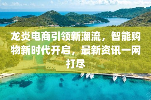 龙炎电商引领新潮流，智能购物新时代开启，最新资讯一网打尽