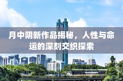 月中阴新作品揭秘，人性与命运的深刻交织探索