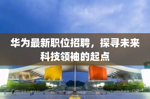 华为最新职位招聘，探寻未来科技领袖的起点